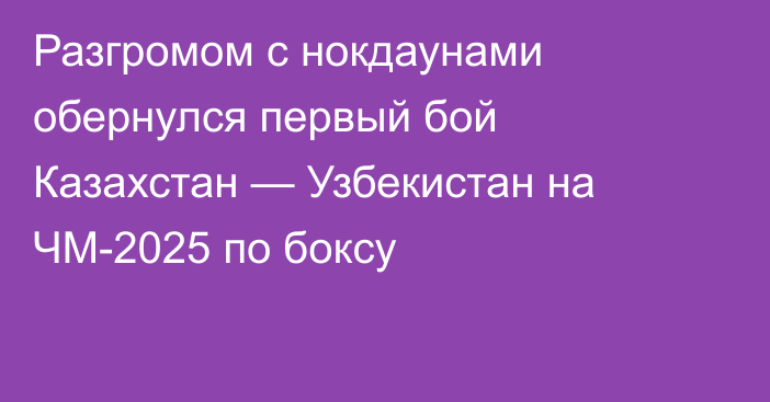 Разгромом с нокдаунами обернулся первый бой Казахстан — Узбекистан на ЧМ-2025 по боксу