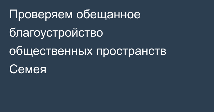 Проверяем обещанное благоустройство общественных пространств Семея