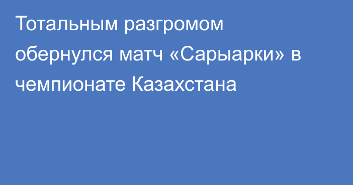Тотальным разгромом обернулся матч «Сарыарки» в чемпионате Казахстана