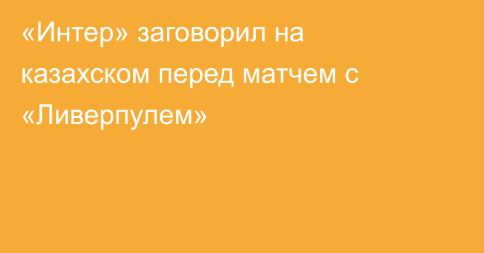 «Интер» заговорил на казахском перед матчем с «Ливерпулем»