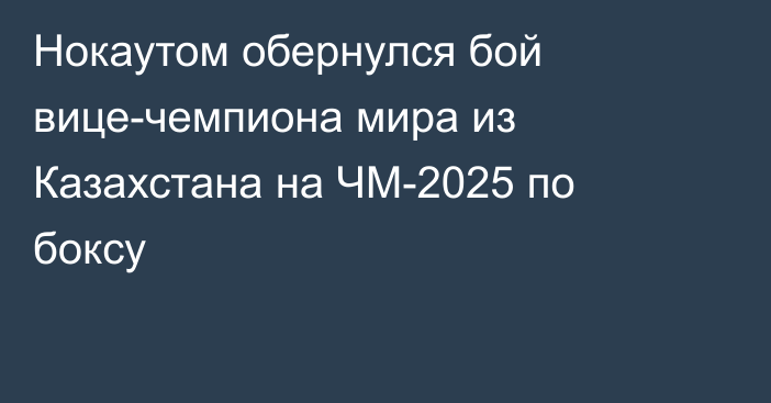 Нокаутом обернулся бой вице-чемпиона мира из Казахстана на ЧМ-2025 по боксу