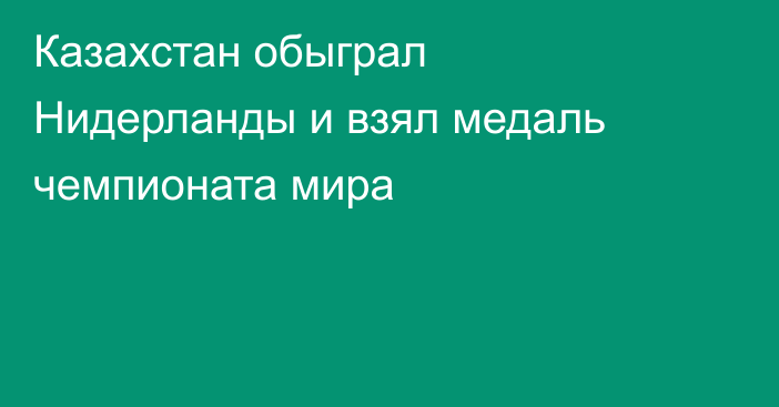 Казахстан обыграл Нидерланды и взял медаль чемпионата мира