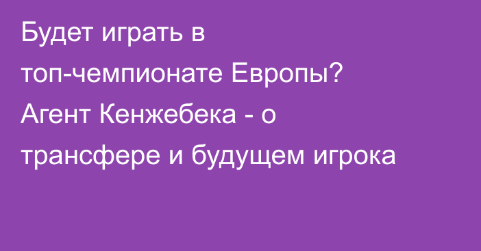Будет играть в топ-чемпионате Европы? Агент Кенжебека - о трансфере и будущем игрока