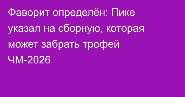 Фаворит определён: Пике указал на сборную, которая может забрать трофей ЧМ-2026