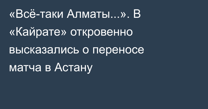 «Всё-таки Алматы...». В «Кайрате» откровенно высказались о переносе матча в Астану