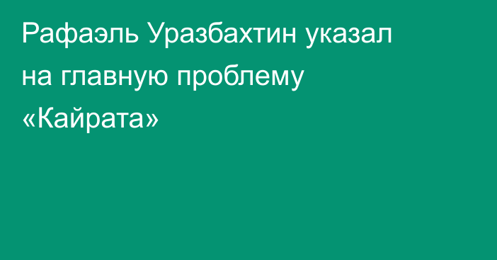 Рафаэль Уразбахтин указал на главную проблему «Кайрата»