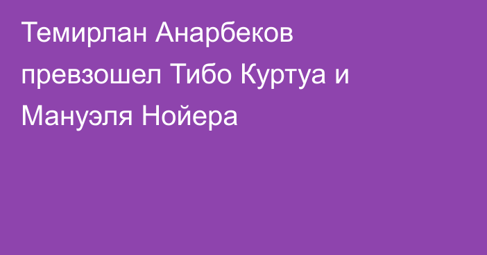 Темирлан Анарбеков превзошел Тибо Куртуа и Мануэля Нойера