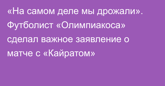«На самом деле мы дрожали». Футболист «Олимпиакоса» сделал важное заявление о матче с «Кайратом»