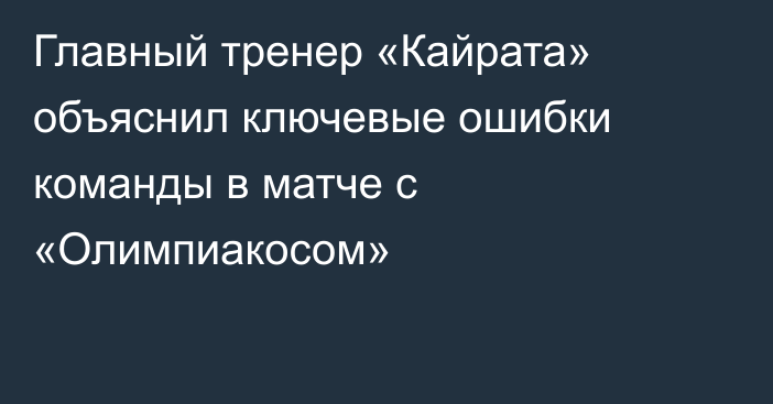 Главный тренер «Кайрата» объяснил ключевые ошибки команды в матче с «Олимпиакосом»