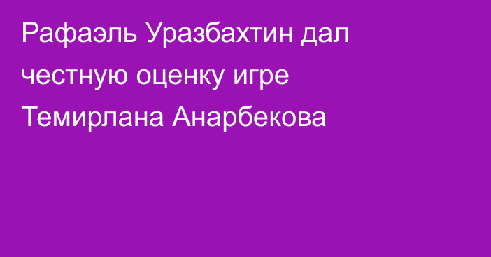 Рафаэль Уразбахтин дал честную оценку игре Темирлана Анарбекова