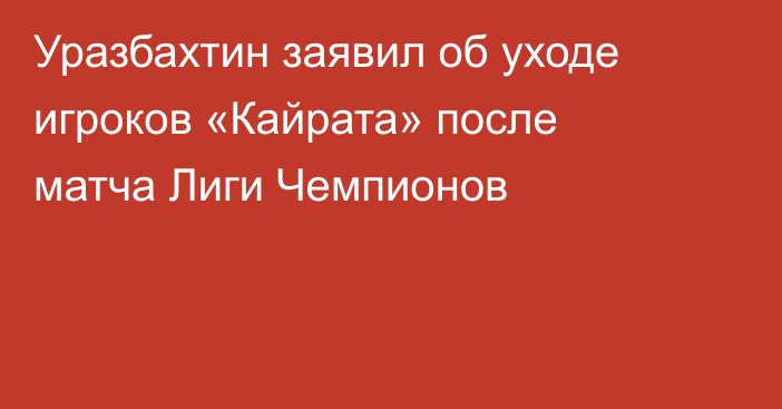 Уразбахтин заявил об уходе игроков «Кайрата» после матча Лиги Чемпионов
