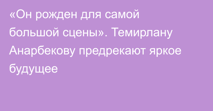 «Он рожден для самой большой сцены». Темирлану Анарбекову предрекают яркое будущее