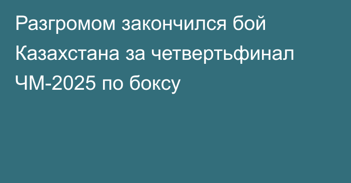 Разгромом закончился бой Казахстана за четвертьфинал ЧМ-2025 по боксу