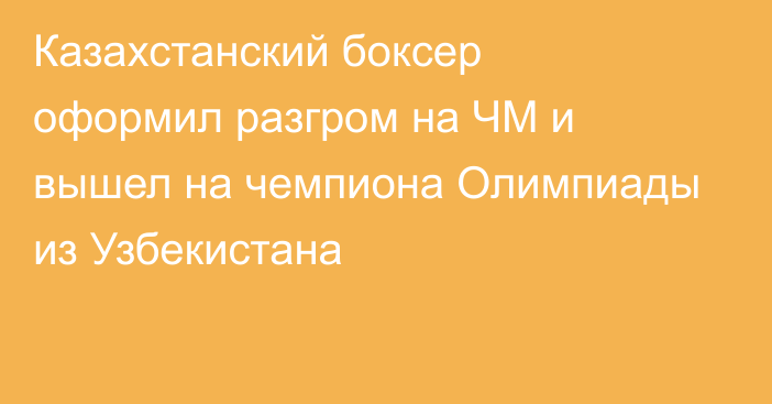 Казахстанский боксер оформил разгром на ЧМ и вышел на  чемпиона Олимпиады из Узбекистана