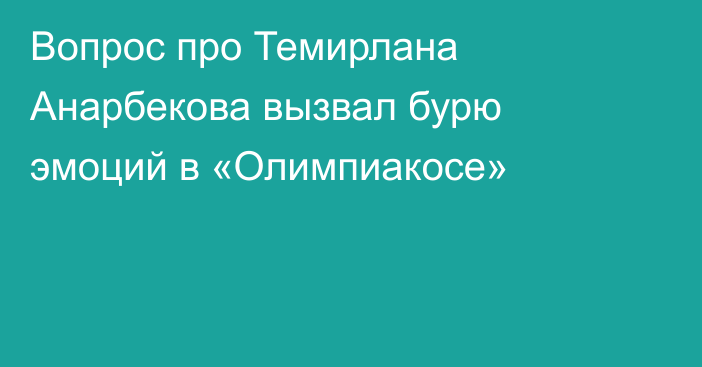 Вопрос про Темирлана Анарбекова вызвал бурю эмоций в «Олимпиакосе»
