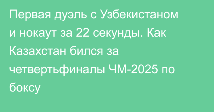 Первая дуэль с Узбекистаном и нокаут за 22 секунды. Как Казахстан бился за четвертьфиналы ЧМ-2025 по боксу