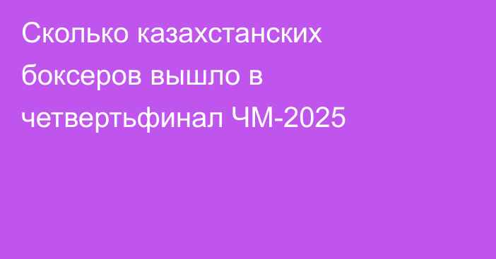 Сколько казахстанских боксеров вышло в четвертьфинал ЧМ-2025