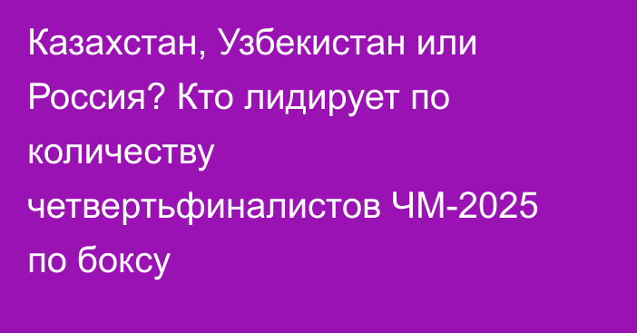 Казахстан, Узбекистан или Россия? Кто лидирует по количеству четвертьфиналистов ЧМ-2025 по боксу
