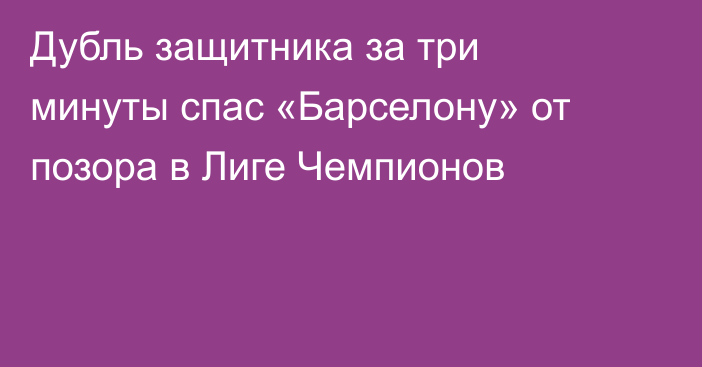 Дубль защитника за три минуты спас «Барселону» от позора в Лиге Чемпионов