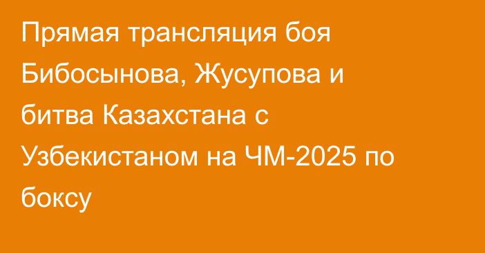 Прямая трансляция боя Бибосынова, Жусупова и битва Казахстана с Узбекистаном на ЧМ-2025 по боксу