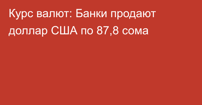 Курс валют: Банки продают доллар США по 87,8 сома