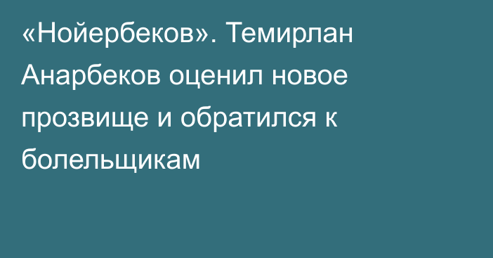 «Нойербеков». Темирлан Анарбеков оценил новое прозвище и обратился к болельщикам