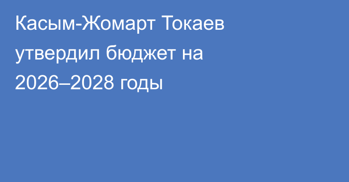 Касым-Жомарт Токаев утвердил бюджет на 2026–2028 годы