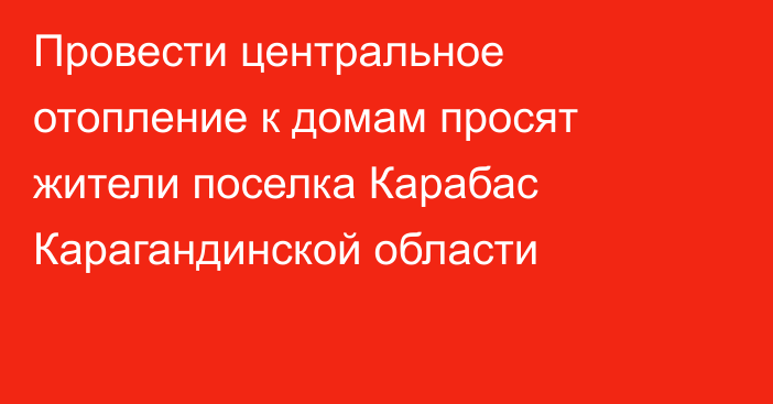 Провести центральное отопление к домам просят жители поселка Карабас Карагандинской области