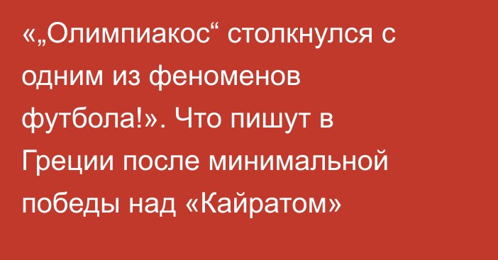 «„Олимпиакос“ столкнулся с одним из феноменов футбола!». Что пишут в Греции после минимальной победы над «Кайратом»