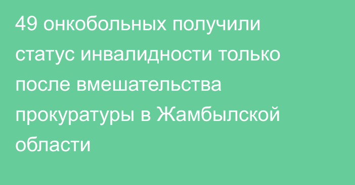 49 онкобольных получили статус инвалидности только после вмешательства прокуратуры в Жамбылской области