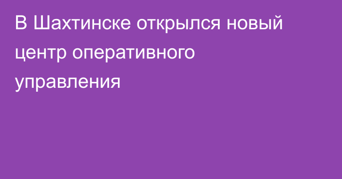 В Шахтинске открылся новый центр оперативного управления