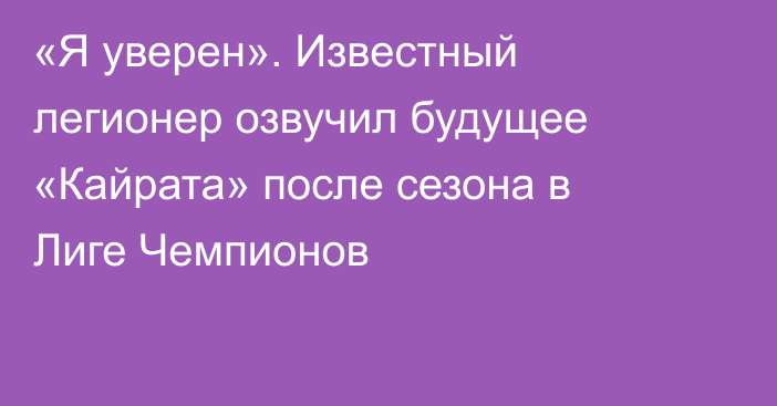 «Я уверен». Известный легионер озвучил будущее «Кайрата» после сезона в Лиге Чемпионов