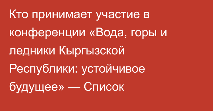 Кто принимает участие в конференции «Вода, горы и ледники Кыргызской Республики: устойчивое будущее» — Список