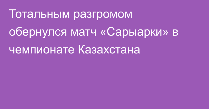 Тотальным разгромом обернулся матч «Сарыарки» в чемпионате Казахстана