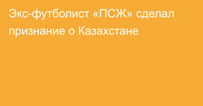 Экс-футболист «ПСЖ» сделал признание о Казахстане