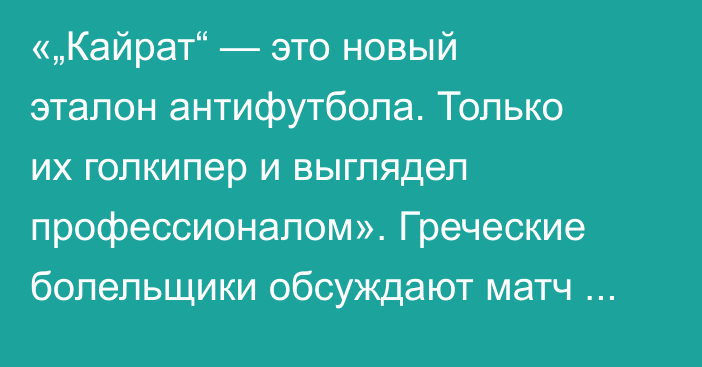 «„Кайрат“ — это новый эталон антифутбола. Только их голкипер и выглядел профессионалом». Греческие болельщики обсуждают матч Лиги Чемпионов в Астане