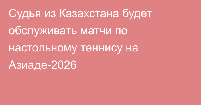 Судья из Казахстана будет обслуживать матчи по настольному теннису на Азиаде-2026