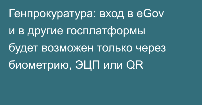 Генпрокуратура: вход в eGov и в другие госплатформы будет возможен только через биометрию, ЭЦП или QR