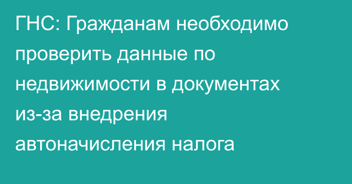 ГНС: Гражданам необходимо проверить данные по недвижимости в документах из-за внедрения автоначисления налога