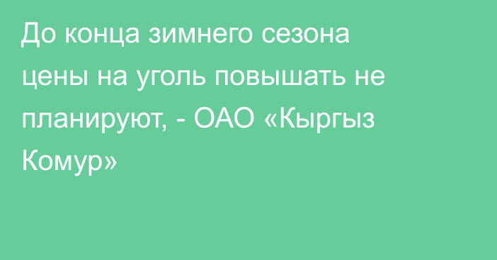 До конца зимнего сезона цены на уголь повышать не планируют, - ОАО «Кыргыз Комур»