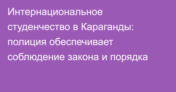 Интернациональное студенчество в Караганды: полиция обеспечивает соблюдение закона и порядка