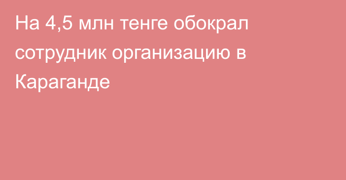 На 4,5 млн тенге обокрал сотрудник организацию в Караганде