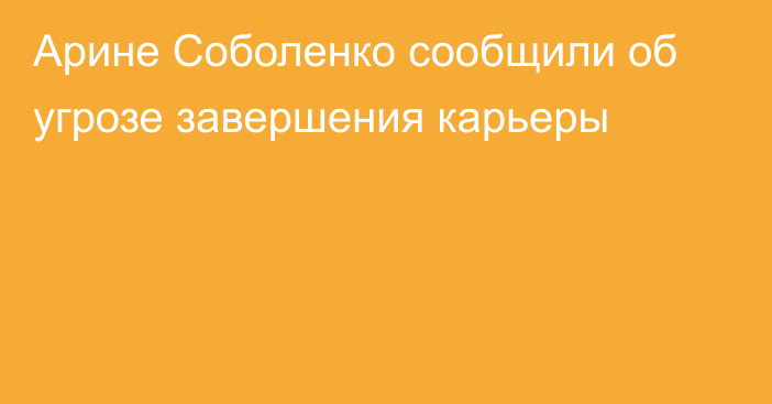 Арине Соболенко сообщили об угрозе завершения карьеры