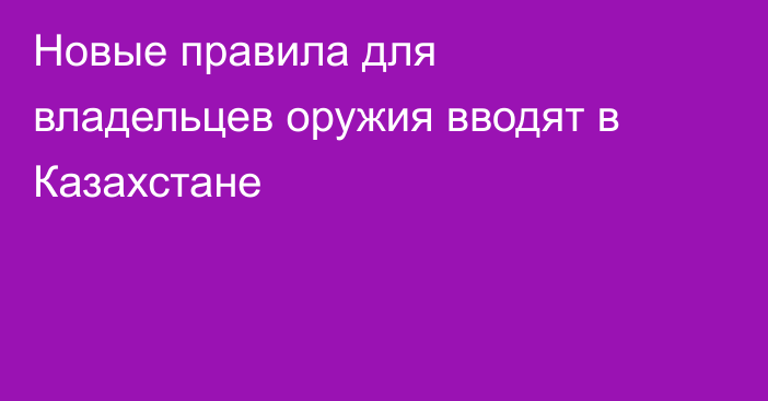 Новые правила для владельцев оружия вводят в Казахстане