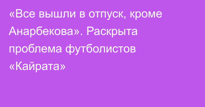 «Все вышли в отпуск, кроме Анарбекова». Раскрыта проблема футболистов «Кайрата»