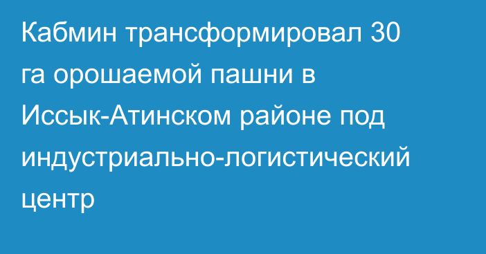 Кабмин трансформировал 30 га орошаемой пашни в Иссык-Атинском районе под индустриально-логистический центр