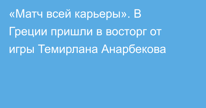 «Матч всей карьеры». В Греции пришли в восторг от игры Темирлана Анарбекова