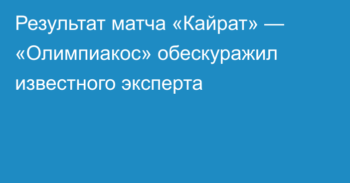 Результат матча «Кайрат» — «Олимпиакос» обескуражил известного эксперта