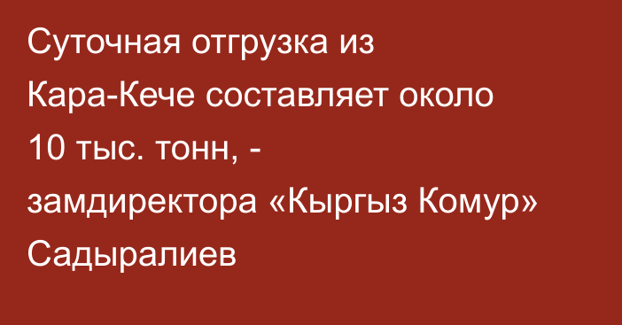 Суточная отгрузка из Кара-Кече составляет около 10 тыс. тонн, - замдиректора «Кыргыз Комур» Садыралиев