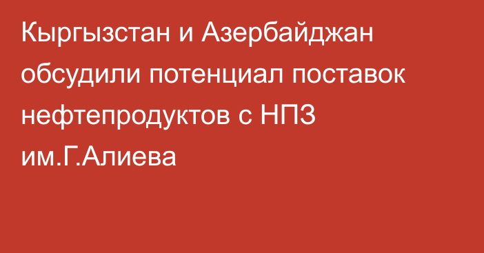 Кыргызстан и Азербайджан обсудили потенциал поставок нефтепродуктов с НПЗ им.Г.Алиева